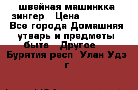 швейная машинкка зингер › Цена ­ 100 000 - Все города Домашняя утварь и предметы быта » Другое   . Бурятия респ.,Улан-Удэ г.